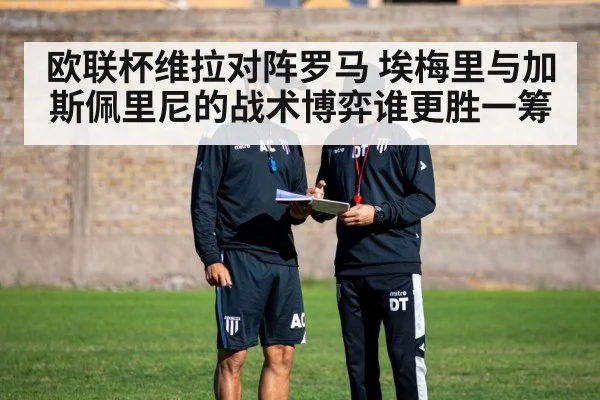 欧联杯维拉对阵罗马 埃梅里与加斯佩里尼的战术博弈谁更胜一筹