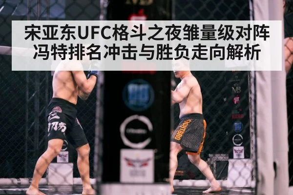 宋亚东UFC格斗之夜雏量级对阵冯特排名冲击与胜负走向解析