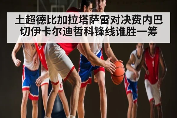 土超德比加拉塔萨雷对决费内巴切伊卡尔迪哲科锋线谁胜一筹